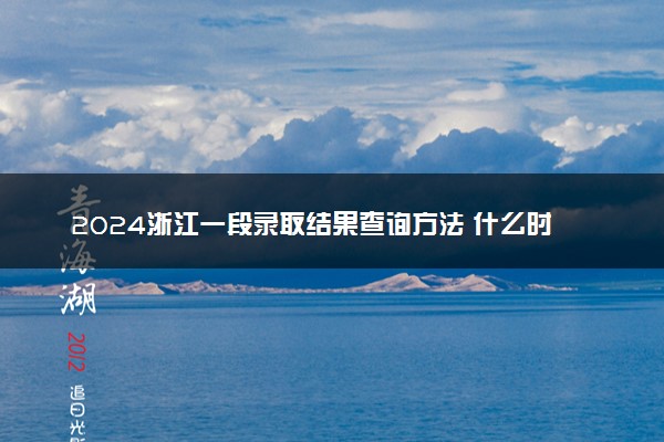 2024浙江一段录取结果查询方法 什么时候结束录取