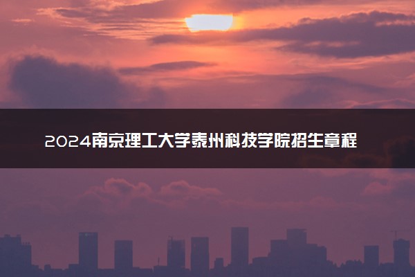 2024南京理工大学泰州科技学院招生章程 录取规则是什么