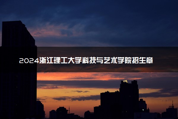 2024浙江理工大学科技与艺术学院招生章程 录取规则是什么