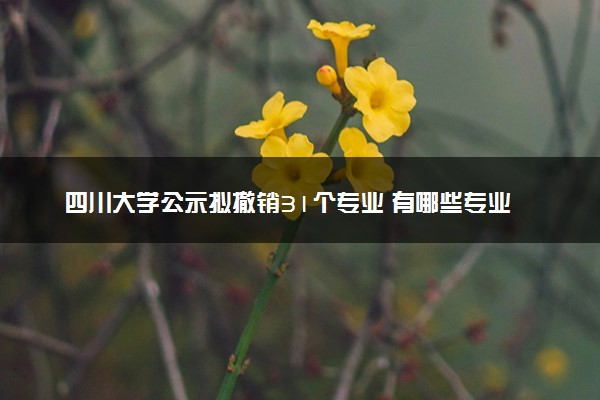 四川大学公示拟撤销31个专业 有哪些专业