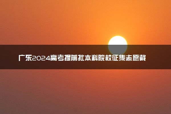 广东2024高考提前批本科院校征集志愿截止时间 几点结束