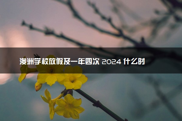 澳洲学校放假及一年四次 2024 什么时候开学