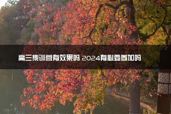 高三集训营有效果吗 2024有必要参加吗