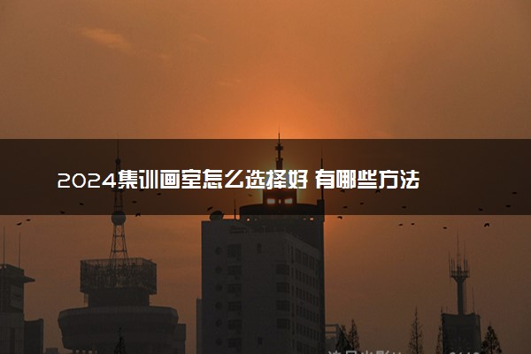 2024集训画室怎么选择好 有哪些方法