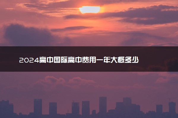 2024高中国际高中费用一年大概多少