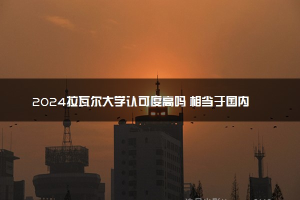 2024拉瓦尔大学认可度高吗 相当于国内什么大学