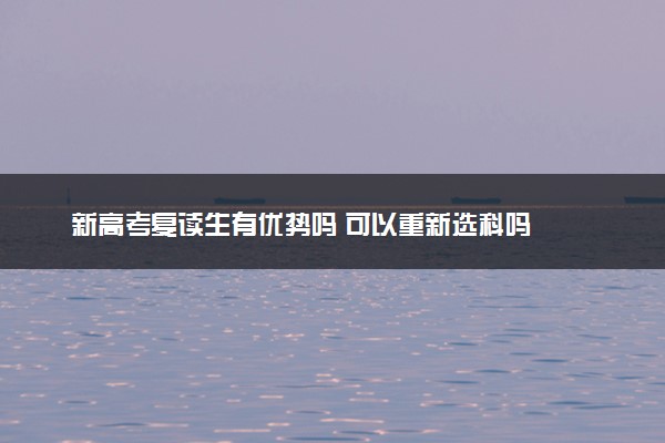 新高考复读生有优势吗 可以重新选科吗