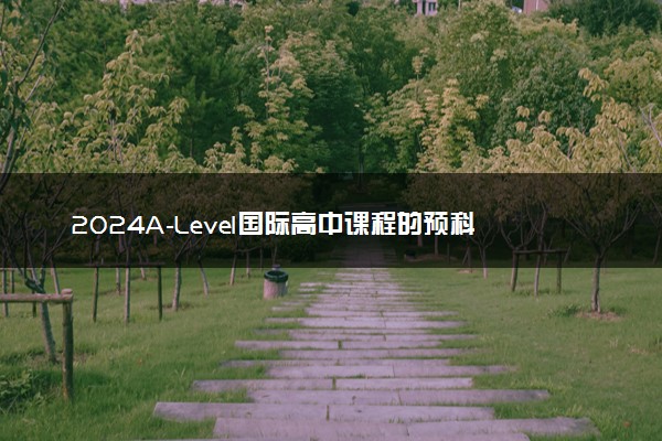 2024A-Level国际高中课程的预科班是什么 学习哪些内容