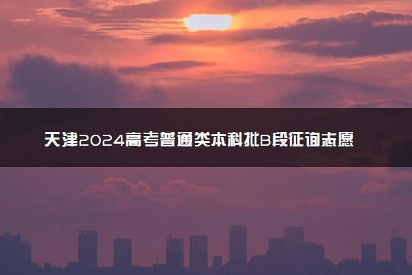 天津2024高考普通类本科批B段征询志愿计划公布