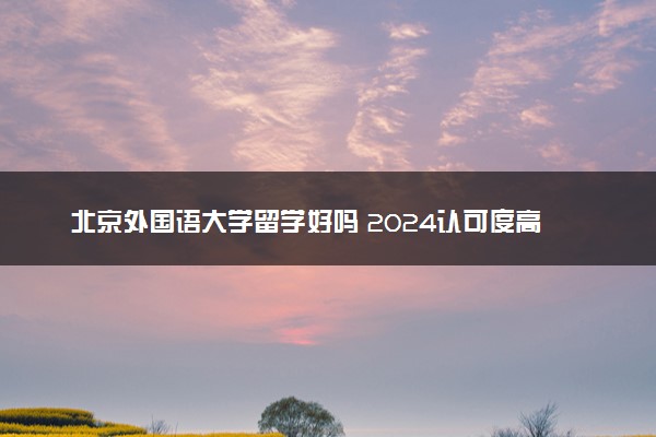 北京外国语大学留学好吗 2024认可度高吗