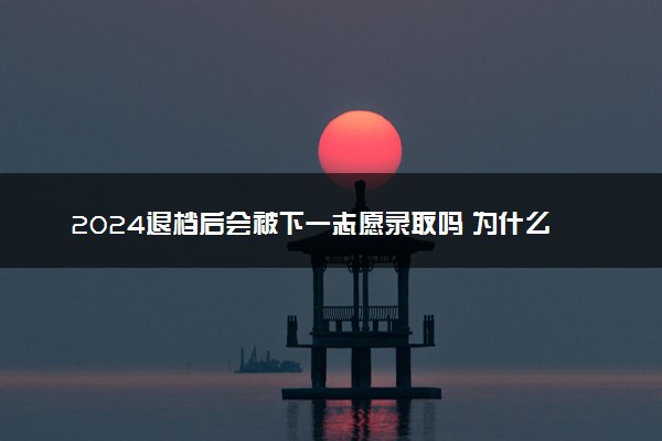 2024退档后会被下一志愿录取吗 为什么会被退档