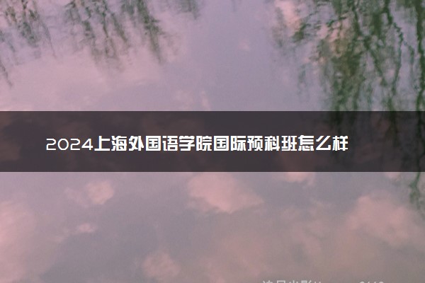 2024上海外国语学院国际预科班怎么样 含金量如何