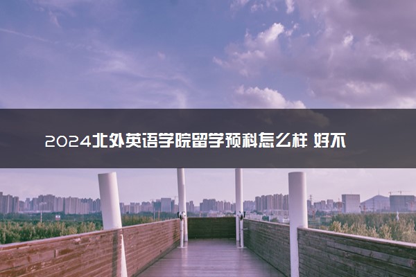 2024北外英语学院留学预科怎么样 好不好考