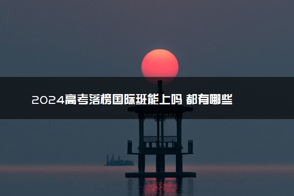 2024高考落榜国际班能上吗 都有哪些