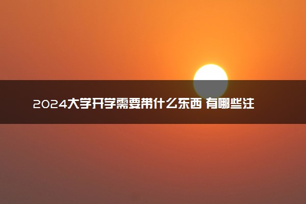 2024大学开学需要带什么东西 有哪些注意事项