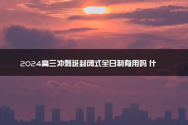 2024高三冲刺班封闭式全日制有用吗 什么冲刺班好