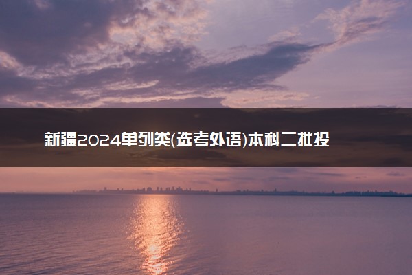 新疆2024单列类（选考外语）本科二批投档分公布