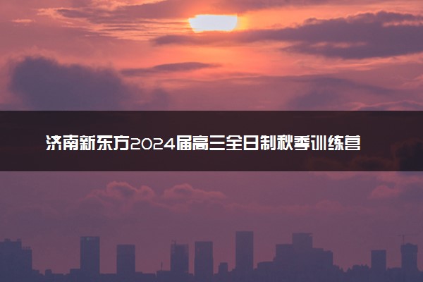 济南新东方2024届高三全日制秋季训练营开始招生