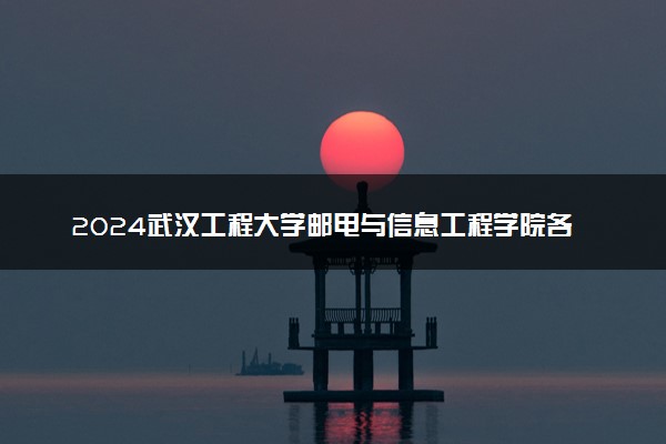 2024武汉工程大学邮电与信息工程学院各省录取分数线是多少 附历年最低分