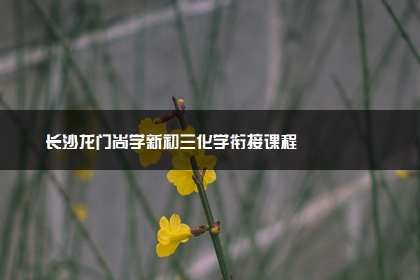 长沙龙门尚学新初三化学衔接课程