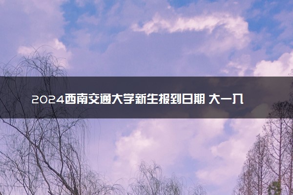 2024西南交通大学新生报到日期 大一入学时间是几号