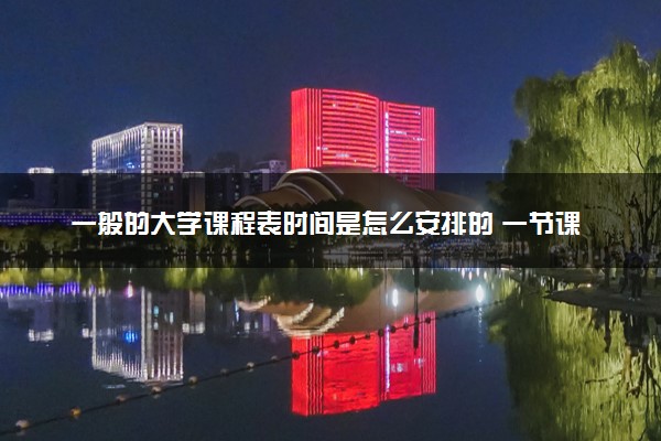 一般的大学课程表时间是怎么安排的 一节课多久