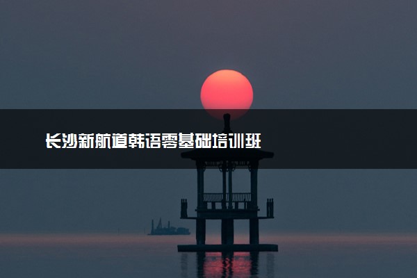 长沙新航道韩语零基础培训班