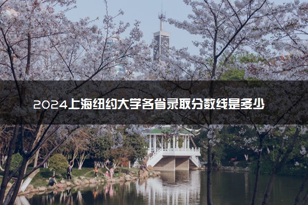 2024上海纽约大学各省录取分数线是多少 附历年最低分