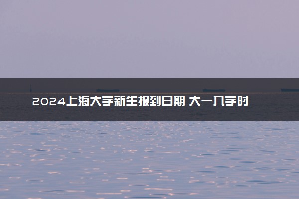 2024上海大学新生报到日期 大一入学时间是几号