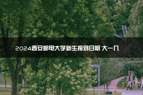 2024西安邮电大学新生报到日期 大一入学时间是几号