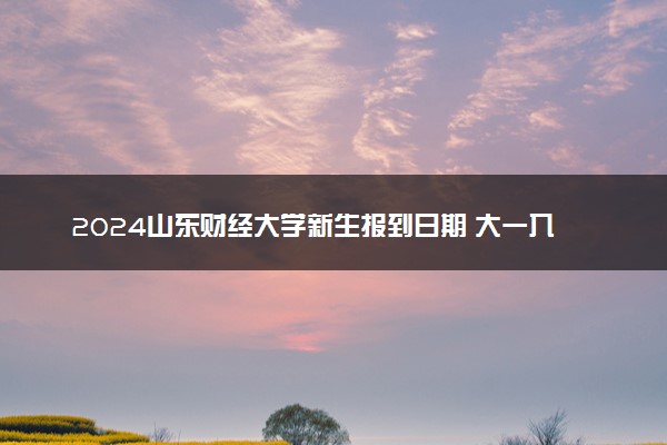 2024山东财经大学新生报到日期 大一入学时间是几号