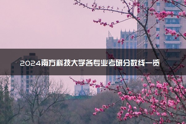 2024南方科技大学各专业考研分数线一览表 历年复试线汇总