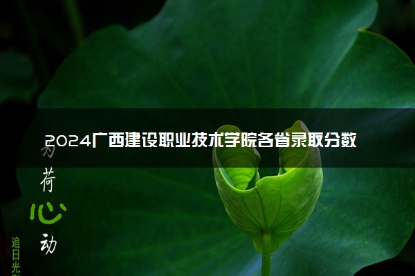 2024广西建设职业技术学院各省录取分数线是多少 附历年最低分