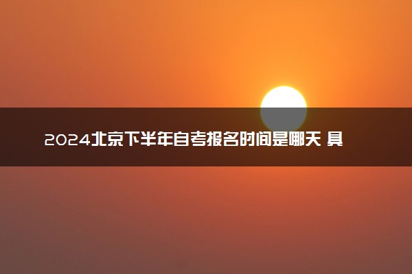 2024北京下半年自考报名时间是哪天 具体几月几号