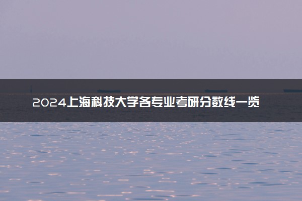 2024上海科技大学各专业考研分数线一览表 历年复试线汇总