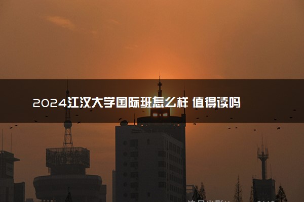 2024江汉大学国际班怎么样 值得读吗