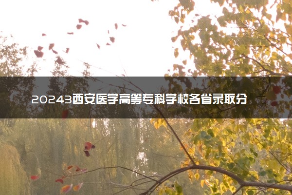 20243西安医学高等专科学校各省录取分数线是多少 附历年最低分