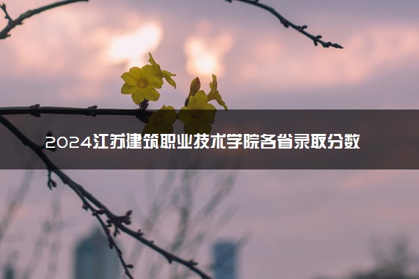 2024江苏建筑职业技术学院各省录取分数线是多少 附历年最低分