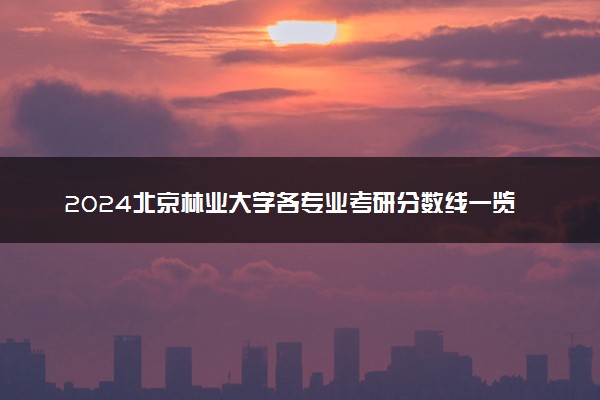 2024北京林业大学各专业考研分数线一览表 历年复试线汇总