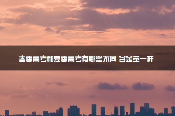 春季高考和夏季高考有哪些不同 含金量一样吗