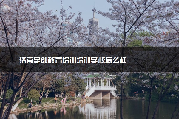 济南学创教育培训培训学校怎么样