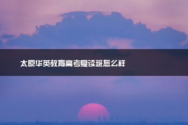 太原华英教育高考复读班怎么样