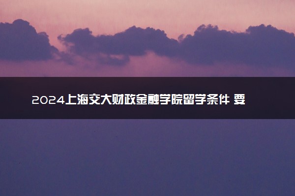 2024上海交大财政金融学院留学条件 要求高吗