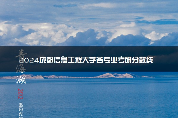 2024成都信息工程大学各专业考研分数线一览表 历年复试线汇总