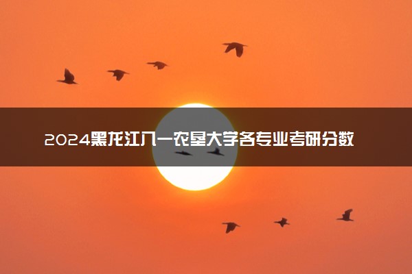 2024黑龙江八一农垦大学各专业考研分数线一览表 历年复试线汇总