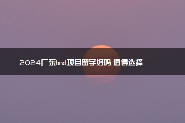 2024广东hnd项目留学好吗 值得选择吗