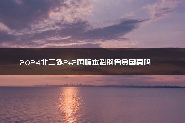 2024北二外2+2国际本科的含金量高吗 认可度如何