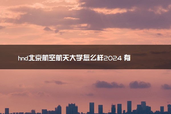 hnd北京航空航天大学怎么样2024 有什么办学优势