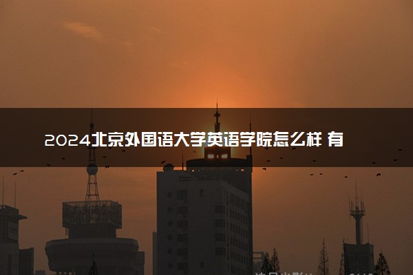 2024北京外国语大学英语学院怎么样 有什么招生专业