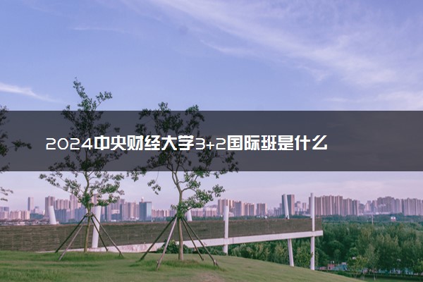 2024中央财经大学3+2国际班是什么 可以报考吗